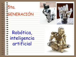5ta.
GENERACIÓN
Robótica,
inteligencia
artificial
 