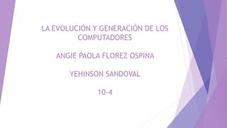 LA EVOLUCIÓN Y GENERACIÓN DE LOS
COMPUTADORES
ANGIE PAOLA FLOREZ OSPINA
YEHINSON SANDOVAL
10-4
 