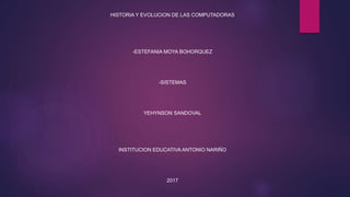 HISTORIA Y EVOLUCION DE LAS COMPUTADORAS
-ESTEFANIA MOYA BOHORQUEZ
-SISTEMAS
YEHYNSON SANDOVAL
INSTITUCION EDUCATIVA ANTONIO NARIÑO
2017
 