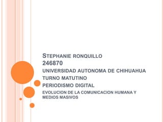 STEPHANIE RONQUILLO
246870
UNIVERSIDAD AUTONOMA DE CHIHUAHUA
TURNO MATUTINO
PERIODISMO DIGITAL
EVOLUCION DE LA COMUNICACION HUMANA Y
MEDIOS MASIVOS

 