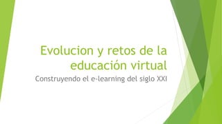 Evolucion y retos de la 
educación virtual 
Construyendo el e-learning del siglo XXI 
 