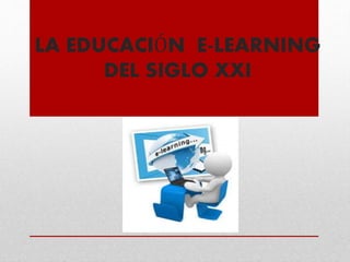 LA EDUCACIÓN E-LEARNING
DEL SIGLO XXI
 