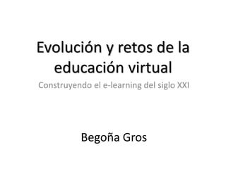 Evolución y retos de la 
educación virtual 
Construyendo el e-learning del siglo XXI 
Begoña Gros 
 