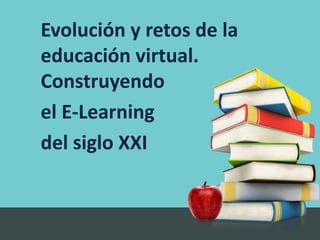 Evolución y retos de la
educación virtual.
Construyendo
el E-Learning
del siglo XXI
 