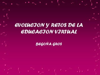 EVOLUCION Y RETOS DE LA
EDUCACION VIRTUAL
BEGOÑA GROS
 