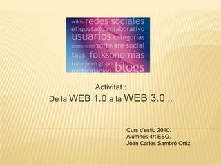 Activitat:  De la WEB 1.0 a la WEB 3.0… Cursd’estiu 2010.  Alumnes 4rt ESO. Joan Carles Sambró Ortiz 