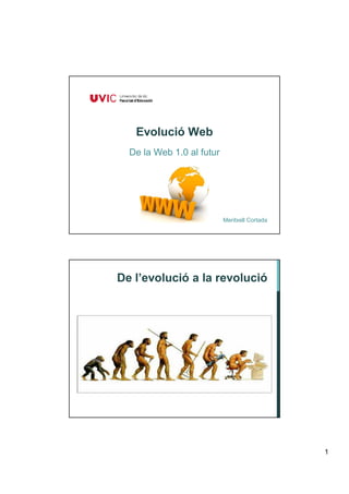 Evolució Web
  De la Web 1.0 al futur




                           Meritxell Cortada




De l’evolució a la revolució




                                               1
 