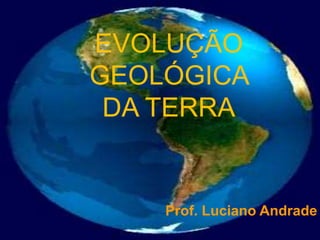 EVOLUÇÃO
GEOLÓGICA
DA TERRA
Prof. Luciano Andrade
 