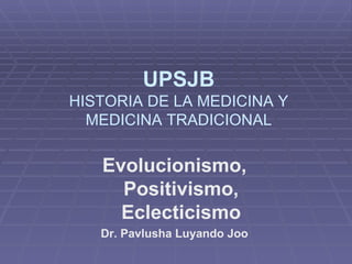 Evolucionismo, Positivismo, Eclecticismo Dr. Pavlusha Luyando Joo UPSJB HISTORIA DE LA MEDICINA Y MEDICINA TRADICIONAL 