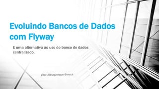 Evoluindo Bancos de Dados
com Flyway
E uma alternativa ao uso do banco de dados
centralizado.
 