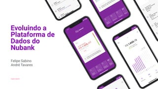 Evoluindo a
Plataforma de
Dados do
Nubank
16/07/2019
Felipe Sabino 
André Tavares
 