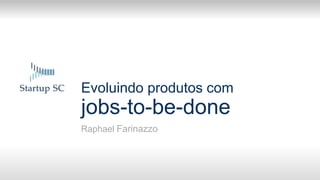 Evoluindo produtos com
jobs-to-be-done
Raphael Farinazzo
 