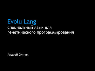 Evolu Lang
специальный язык для
генетического программирования




Андрей Ситник
 