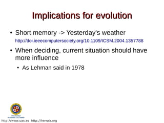 Implications for evolution
     ●   Short memory -> Yesterday's weather
         http://doi.ieeecomputersociety.org/10.1109/ICSM.2004.1357788
     ●   When deciding, current situation should have
         more influence
          ●   As Lehman said in 1978




http://www.uax.es http://herraiz.org
 