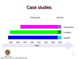 Case studies

                                       Training set                  Test set



                                                                                PostgreSQL


                                                                                FreeBSD


                                                                                NetBSD

          1993      1995      1997     1999     2001   2003   2005     2007
                                              Time



                                                                                          39

http://www.uax.es http://herraiz.org
 
