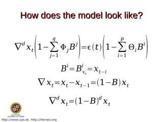 How does the model look like?


                                                                  
                                 q                         p
             d                                j                  i
        ∇ x t 1−∑  j B =t 1−∑  i B
                               j=1                         i=1

                                          i       i
                                         B =B =x t−i
                                                  xt

                         ∇ x t =x t −x t−1=1−B x t
                                     d                 d
                               ∇ x t =1−B x t

http://www.uax.es http://herraiz.org
 