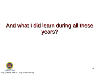 And what I did learn during all these
                   years?




                                         54

http://www.uax.es http://herraiz.org
 