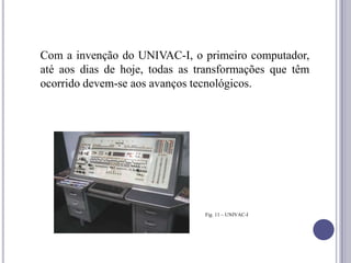 Com a invenção do UNIVAC-I, o primeiro computador,
até aos dias de hoje, todas as transformações que têm
ocorrido devem-se aos avanços tecnológicos.




                                Fig. 11 – UNIVAC-I
 