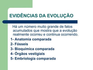 EVIDÊNCIAS DA EVOLUÇÃO
Há um número muito grande de fatos
acumulados que mostra que a evolução
realmente ocorreu e continua ocorrendo.
1- Anatomia comparada
2- Fósseis
3- Bioquímica comparada
4- Órgãos vestigiais
5- Embriologia comparada
 