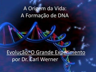 A Origem da Vida:
     A Formação de DNA




Evolução: O Grande Experimento
  por Dr. Carl Werner
 