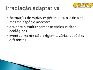    Formação de várias espécies a partir de uma
    mesma espécie ancestral
   ocupam simultaneamente vários nichos
    ecológicos
   eventualmente dão origem a várias espécies
    diferentes
 