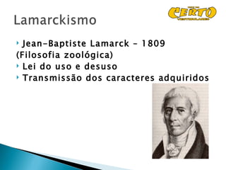  Jean-Baptiste Lamarck – 1809
(Filosofia zoológica)
 Lei do uso e desuso
 Transmissão dos caracteres adquiridos
 