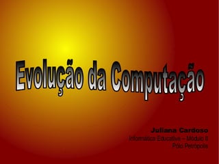 Juliana Cardoso Informática Educativa – Módulo II Pólo Petrópolis Evolução da Computação 