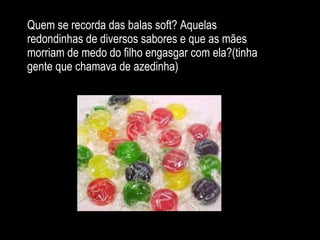 Quem se recorda das balas soft? Aquelas redondinhas de diversos sabores e que as mães morriam de medo do filho engasgar com ela?(tinha gente que chamava de azedinha)                                                      