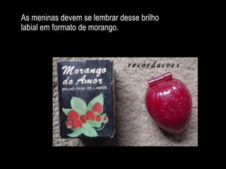 As meninas devem se lembrar desse brilho labial em formato de morango.                                     