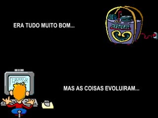 ERA TUDO MUITO BOM... MAS AS COISAS EVOLUIRAM... 