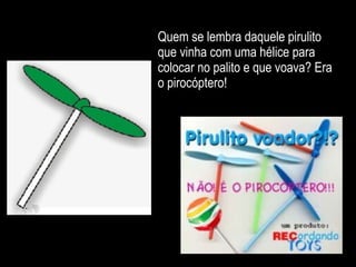 Quem se lembra daquele pirulito que vinha com uma hélice para colocar no palito e que voava? Era o pirocóptero! 