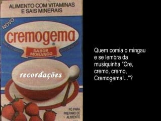 Quem comia o mingau e se lembra da musiquinha "Cre, cremo, cremo, Cremogema!..."? 