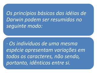 Os princípios básicos das idéias de
Darwin podem ser resumidos no
seguinte modo:


· Os indivíduos de uma mesma
espécie apresentam variações em
todos os caracteres, não sendo,
portanto, idênticos entre si.
 