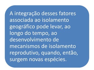 A integração desses fatores
associada ao isolamento
geográfico pode levar, ao
longo do tempo, ao
desenvolvimento de
mecanismos de isolamento
reprodutivo, quando, então,
surgem novas espécies.
 