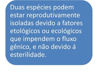 Duas espécies podem
estar reprodutivamente
isoladas devido a fatores
etológicos ou ecológicos
que impendem o fluxo
gênico, e não devido á
esterilidade.
 