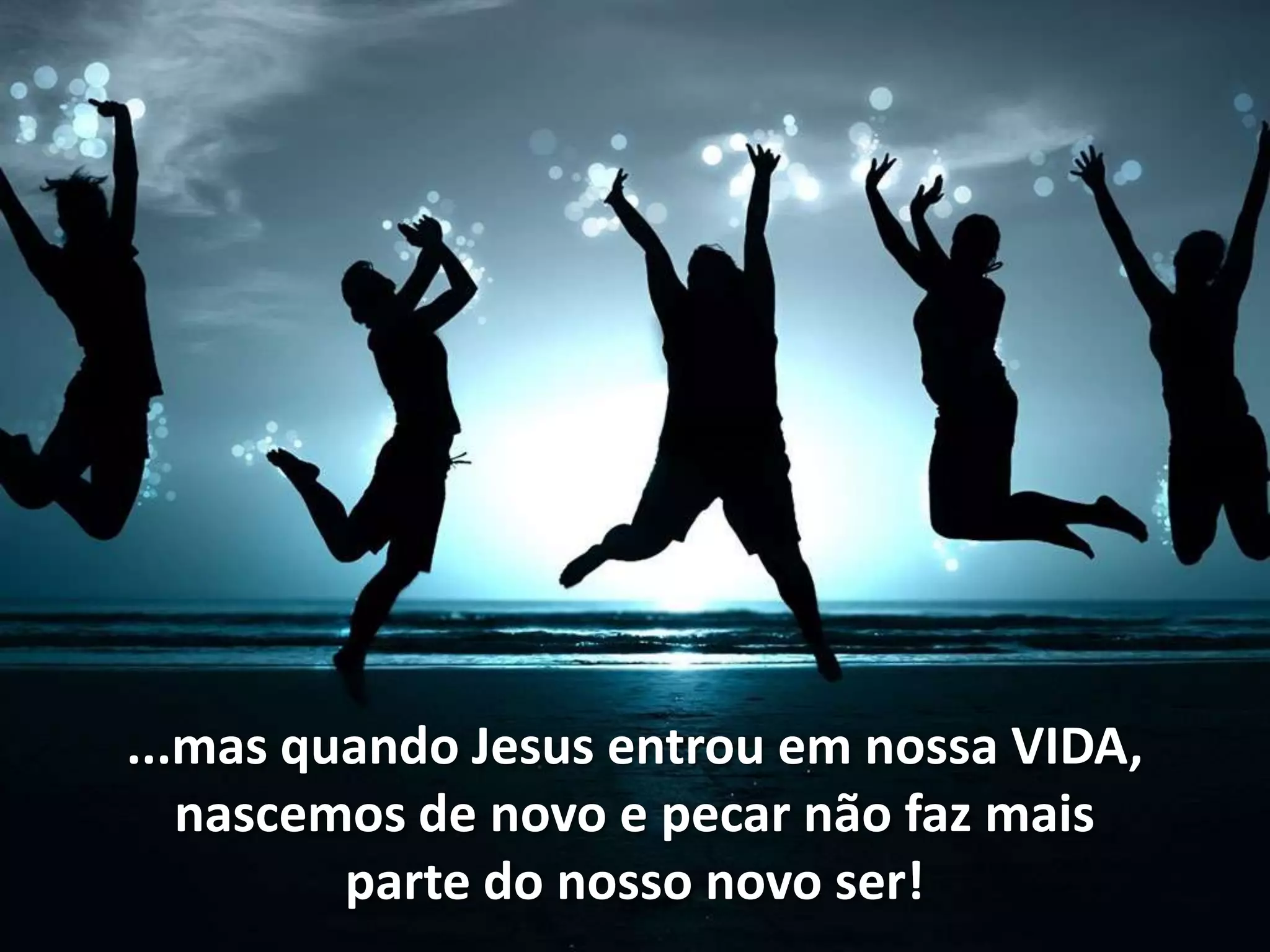 ...mas quando Jesus entrou em nossa VIDA,
   nascemos de novo e pecar não faz mais
         parte do nosso novo ser!
 