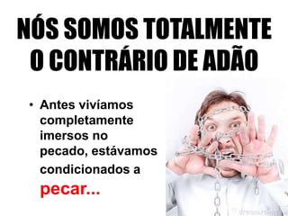 NÓS SOMOS TOTALMENTE
 O CONTRÁRIO DE ADÃO
• Antes vivíamos
  completamente
  imersos no
  pecado, estávamos
  condicionados a
 pecar...
 