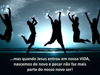 ...mas quando Jesus entrou em nossa VIDA,
   nascemos de novo e pecar não faz mais
         parte do nosso novo ser!
 