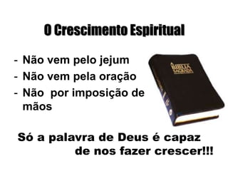 O Crescimento Espiritual

- Não vem pelo jejum
- Não vem pela oração
- Não por imposição de
  mãos

Só a palavra de Deus é capaz
         de nos fazer crescer!!!
 