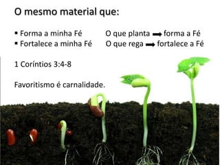O mesmo material que:
 Forma a minha Fé           O que planta   forma a Fé
 Fortalece a minha Fé       O que rega   fortalece a Fé

1 Coríntios 3:4-8

Favoritismo é carnalidade.
 