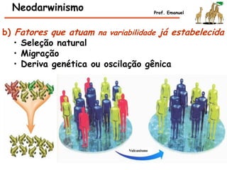 b) Fatores que atuam na variabilidade já estabelecida
• Seleção natural
• Migração
• Deriva genética ou oscilação gênica
Neodarwinismo Prof. Emanuel
Vulcanismo
 