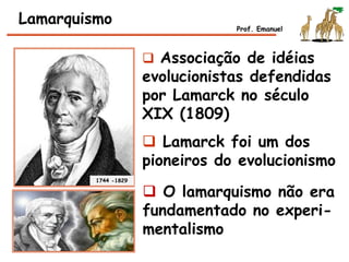  Associação de idéias
evolucionistas defendidas
por Lamarck no século
XIX (1809)
 Lamarck foi um dos
pioneiros do evolucionismo
Lamarquismo Prof. Emanuel
 O lamarquismo não era
fundamentado no experi-
mentalismo
1744 -1829
 