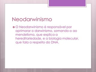 Neodarwinismo
 O Neodarwinismo é responsável por
aprimorar o darwinismo, somando-o ao
mendelismo, que explica a
hereditariedade, e a biologia molecular,
que fala a respeito do DNA.
 