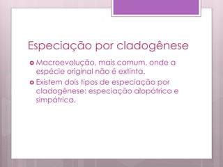 Especiação por cladogênese
 Macroevolução, mais comum, onde a
espécie original não é extinta.
 Existem dois tipos de especiação por
cladogênese: especiação alopátrica e
simpátrica.
 