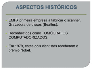  EMI primeira empresa a fabricar o scanner.
Gravadora de discos (Beatles).
 Reconhecidos como TOMÓGRAFOS
COMPUTADORIZADOS.
 Em 1979, estes dois cientistas receberam o
prêmio Nobel.
 