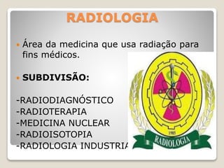 RADIOLOGIA
 Área da medicina que usa radiação para
fins médicos.
 SUBDIVISÃO:
-RADIODIAGNÓSTICO
-RADIOTERAPIA
-MEDICINA NUCLEAR
-RADIOISOTOPIA
-RADIOLOGIA INDUSTRIAL
 