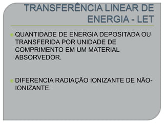  QUANTIDADE DE ENERGIA DEPOSITADA OU
TRANSFERIDA POR UNIDADE DE
COMPRIMENTO EM UM MATERIAL
ABSORVEDOR.
 DIFERENCIA RADIAÇÃO IONIZANTE DE NÃO-
IONIZANTE.
 