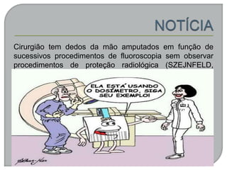 Cirurgião tem dedos da mão amputados em função de
sucessivos procedimentos de fluoroscopia sem observar
procedimentos de proteção radiológica (SZEJNFELD,
2012).
 