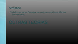 Atividade
• Trabalho em pares. Pesquisar per cada par outra teoria diferente
das anteriores.
OUTRAS TEORIAS
 