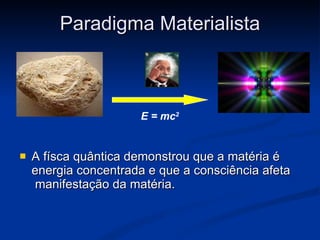 Paradigma Materialista A físca quântica demonstrou que a matéria é energia concentrada e que a consciência afeta  manifestação da matéria. E = mc 2 